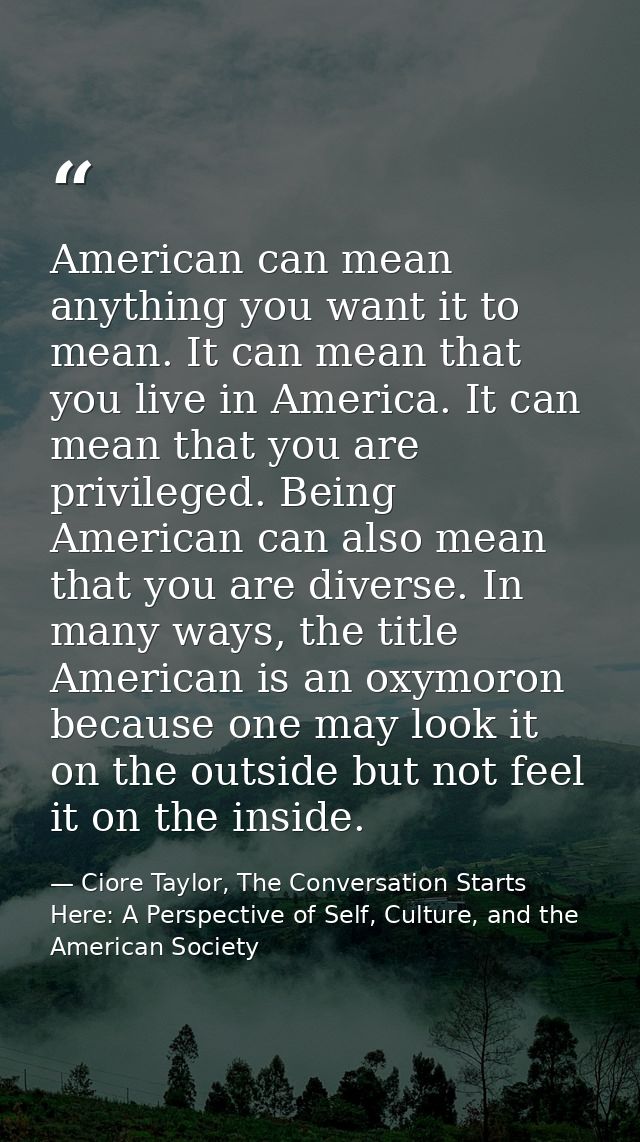 American can mean anything you want it to mean. It can mean that you live in America. It can mean that you are privilege — Ciore Taylor, The Conversation Starts Here: A Perspective of Self, Culture, and the American Society