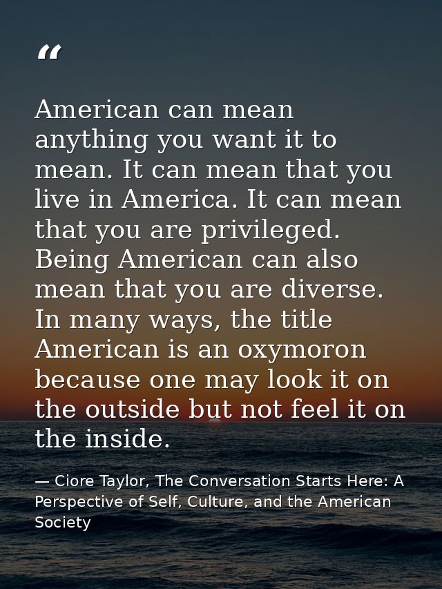 American can mean anything you want it to mean. It can mean that you live in America. It can mean that you are privilege — Ciore Taylor, The Conversation Starts Here: A Perspective of Self, Culture, and the American Society