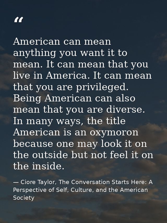 American can mean anything you want it to mean. It can mean that you live in America. It can mean that you are privilege — Ciore Taylor, The Conversation Starts Here: A Perspective of Self, Culture, and the American Society