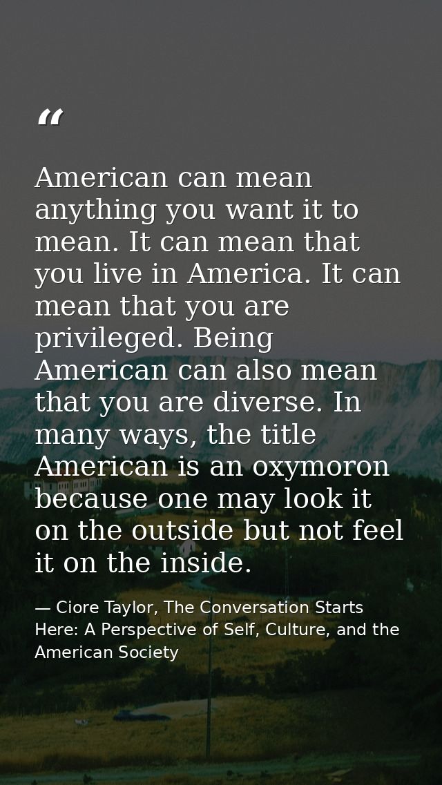 American can mean anything you want it to mean. It can mean that you live in America. It can mean that you are privilege — Ciore Taylor, The Conversation Starts Here: A Perspective of Self, Culture, and the American Society