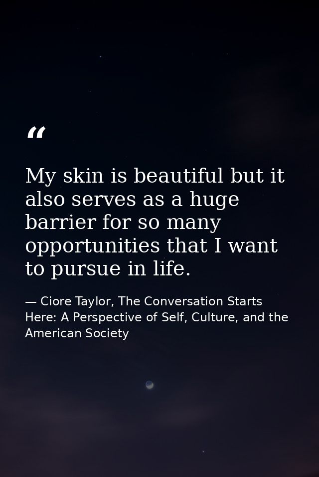 My skin is beautiful but it also serves as a huge barrier for so many opportunities that I want to pursue in life. — Ciore Taylor, The Conversation Starts Here: A Perspective of Self, Culture, and the American Society
