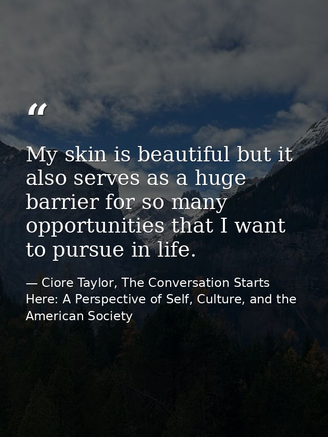 My skin is beautiful but it also serves as a huge barrier for so many opportunities that I want to pursue in life. — Ciore Taylor, The Conversation Starts Here: A Perspective of Self, Culture, and the American Society