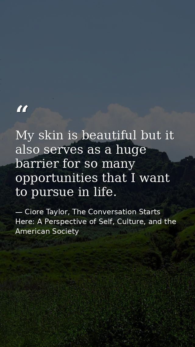 My skin is beautiful but it also serves as a huge barrier for so many opportunities that I want to pursue in life. — Ciore Taylor, The Conversation Starts Here: A Perspective of Self, Culture, and the American Society