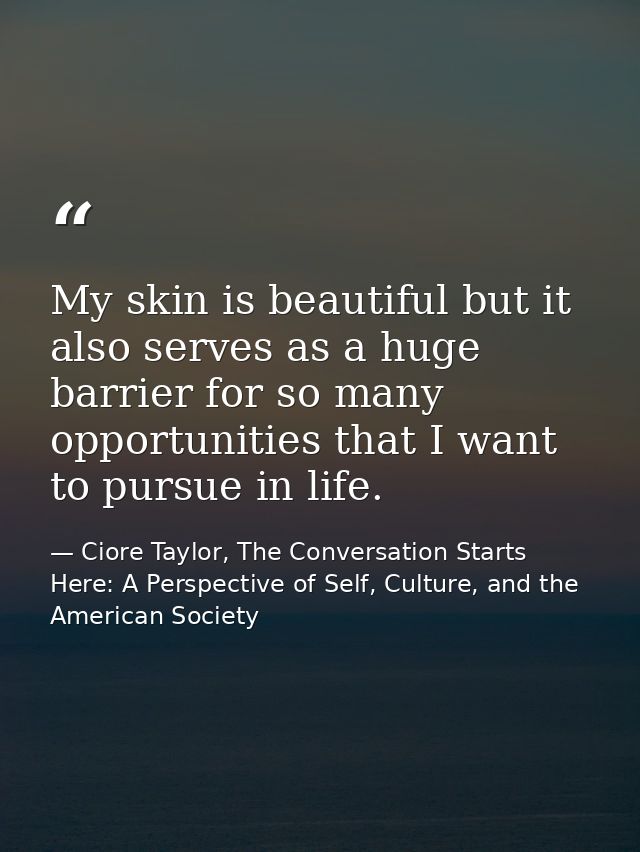 My skin is beautiful but it also serves as a huge barrier for so many opportunities that I want to pursue in life. — Ciore Taylor, The Conversation Starts Here: A Perspective of Self, Culture, and the American Society
