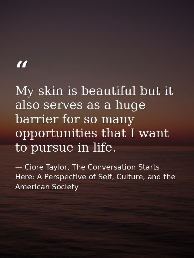 My skin is beautiful but it also serves as a huge barrier for so many opportunities that I want to pursue in life. — Ciore Taylor, The Conversation Starts Here: A Perspective of Self, Culture, and the American Society