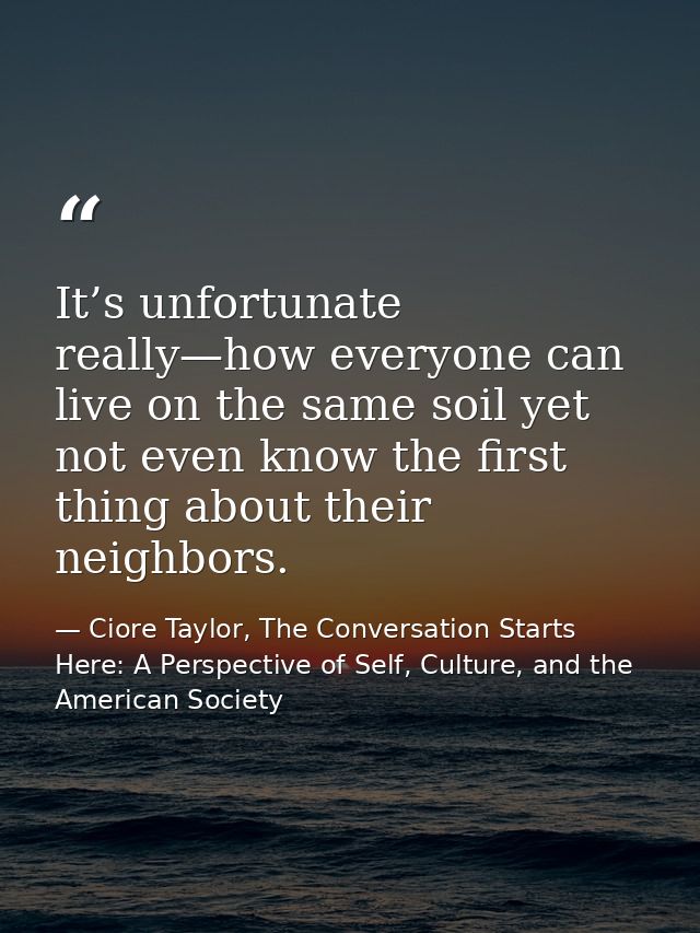 It’s unfortunate really—how everyone can live on the same soil yet not even know the first thing about their neighbors. — Ciore Taylor, The Conversation Starts Here: A Perspective of Self, Culture, and the American Society