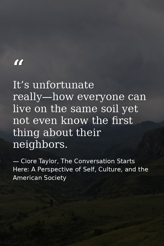 It’s unfortunate really—how everyone can live on the same soil yet not even know the first thing about their neighbors. — Ciore Taylor, The Conversation Starts Here: A Perspective of Self, Culture, and the American Society