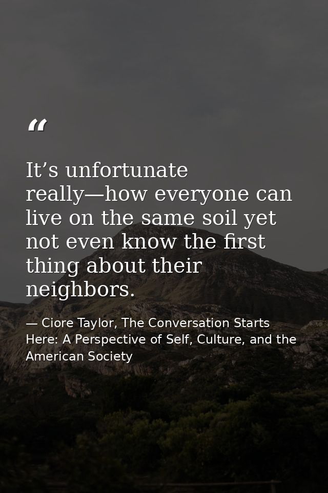 It’s unfortunate really—how everyone can live on the same soil yet not even know the first thing about their neighbors. — Ciore Taylor, The Conversation Starts Here: A Perspective of Self, Culture, and the American Society