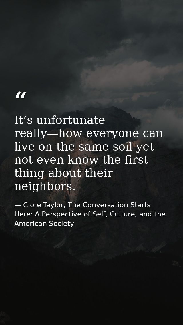 It’s unfortunate really—how everyone can live on the same soil yet not even know the first thing about their neighbors. — Ciore Taylor, The Conversation Starts Here: A Perspective of Self, Culture, and the American Society
