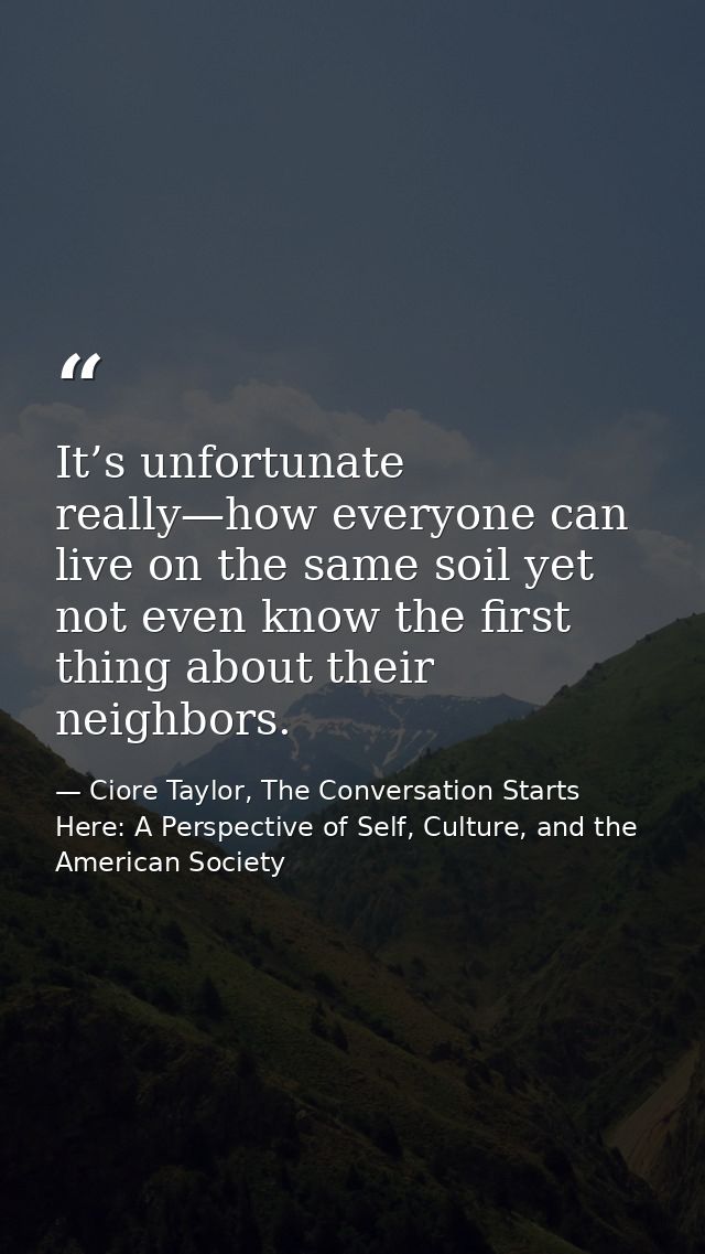 It’s unfortunate really—how everyone can live on the same soil yet not even know the first thing about their neighbors. — Ciore Taylor, The Conversation Starts Here: A Perspective of Self, Culture, and the American Society