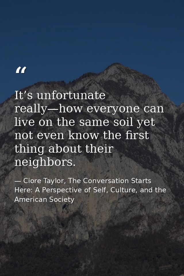 It’s unfortunate really—how everyone can live on the same soil yet not even know the first thing about their neighbors. — Ciore Taylor, The Conversation Starts Here: A Perspective of Self, Culture, and the American Society
