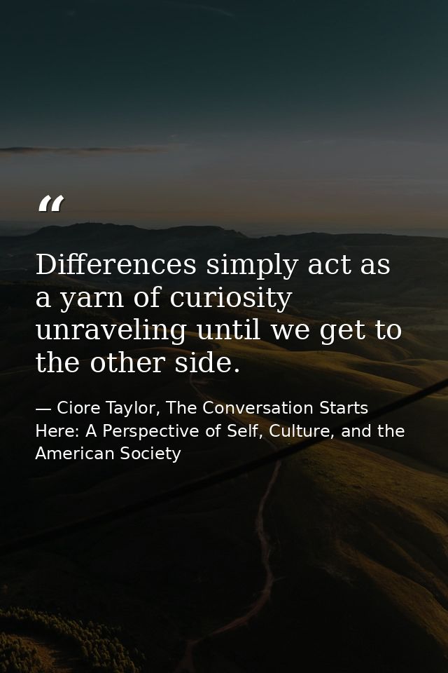 Differences simply act as a yarn of curiosity unraveling until we get to the other side. — Ciore Taylor, The Conversation Starts Here: A Perspective of Self, Culture, and the American Society