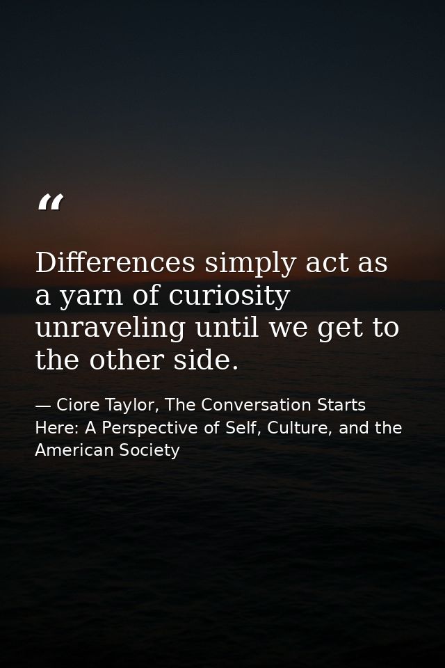 Differences simply act as a yarn of curiosity unraveling until we get to the other side. — Ciore Taylor, The Conversation Starts Here: A Perspective of Self, Culture, and the American Society