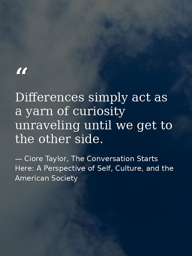 Differences simply act as a yarn of curiosity unraveling until we get to the other side. — Ciore Taylor, The Conversation Starts Here: A Perspective of Self, Culture, and the American Society
