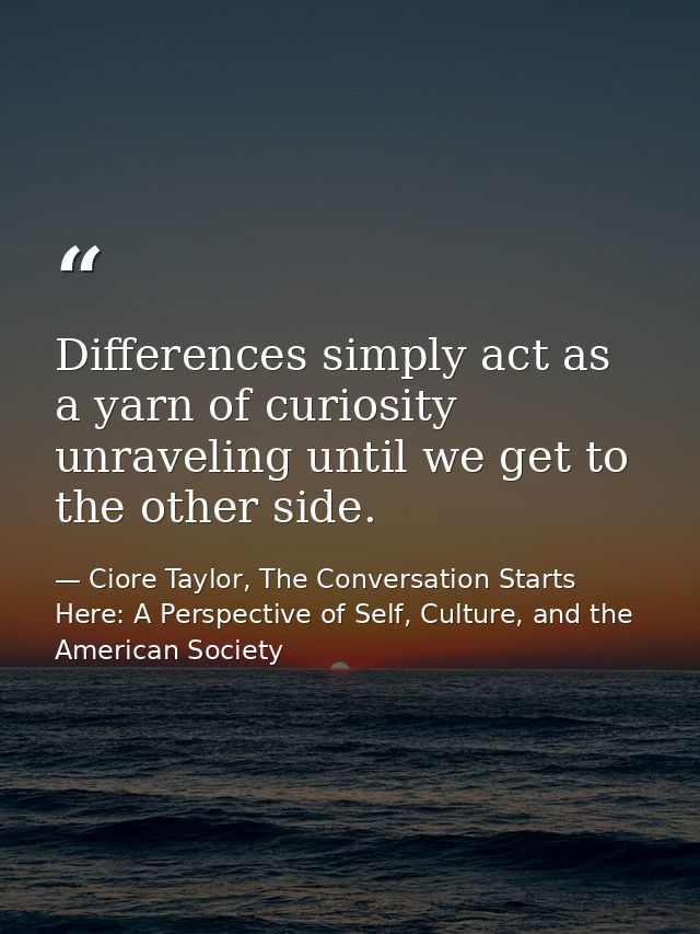 Differences simply act as a yarn of curiosity unraveling until we get to the other side. — Ciore Taylor, The Conversation Starts Here: A Perspective of Self, Culture, and the American Society