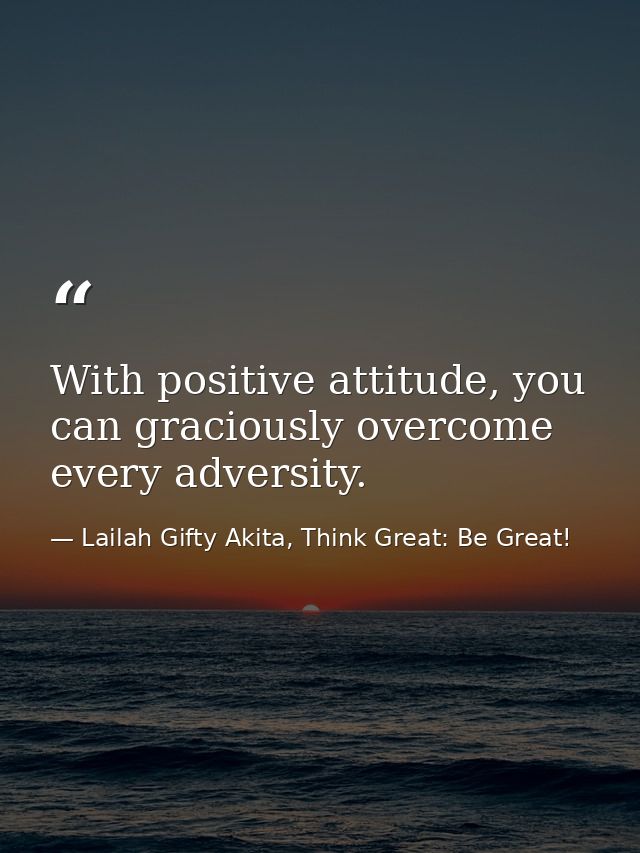 With positive attitude, you can graciously overcome every adversity. — Lailah Gifty Akita, Think Great: Be Great!