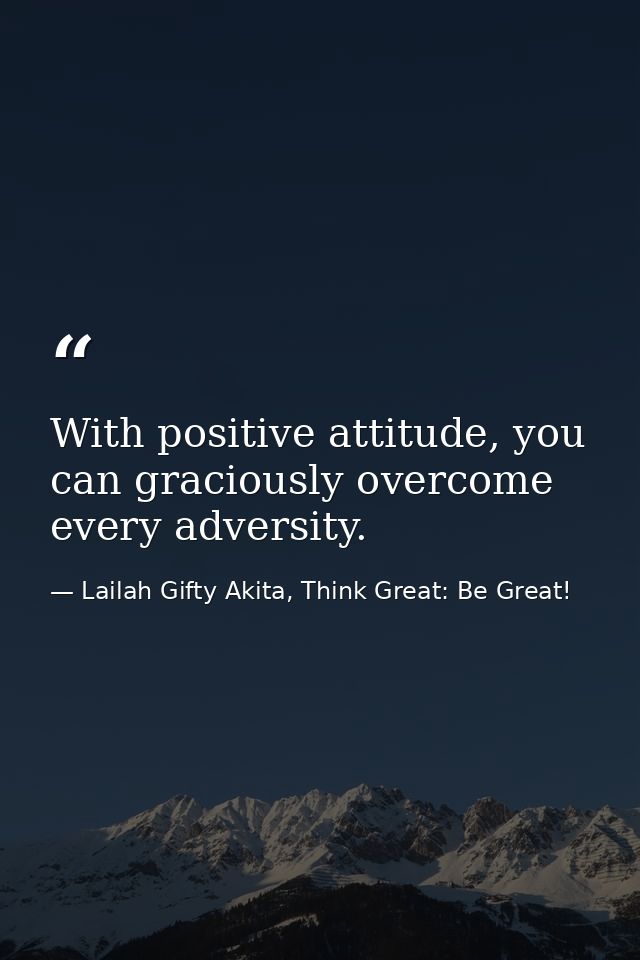 With positive attitude, you can graciously overcome every adversity. — Lailah Gifty Akita, Think Great: Be Great!