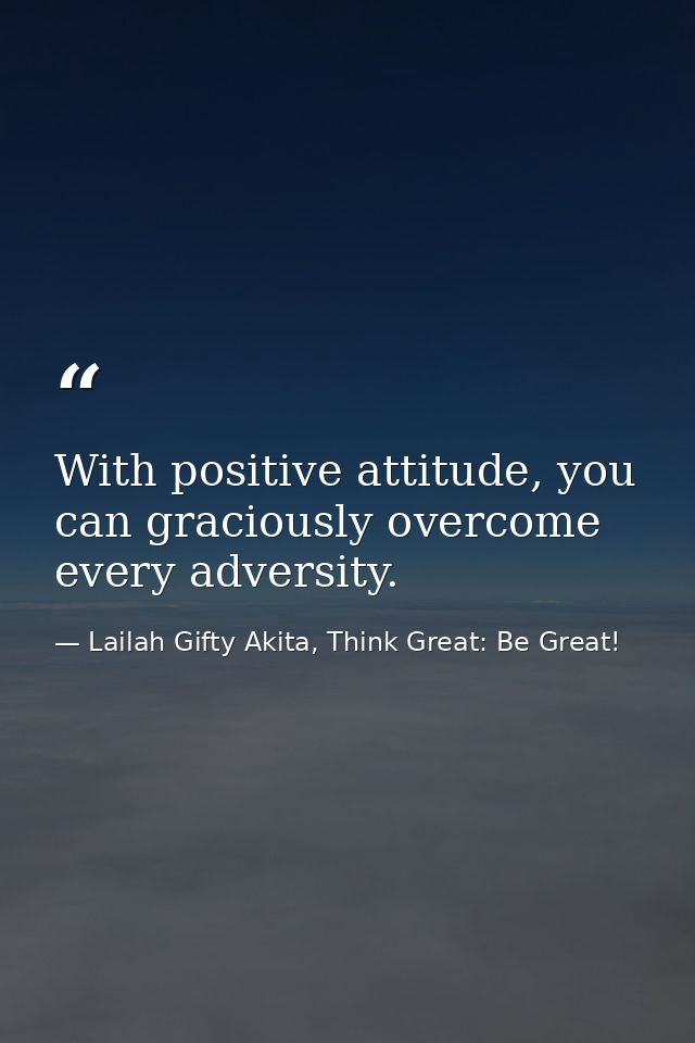 With positive attitude, you can graciously overcome every adversity. — Lailah Gifty Akita, Think Great: Be Great!