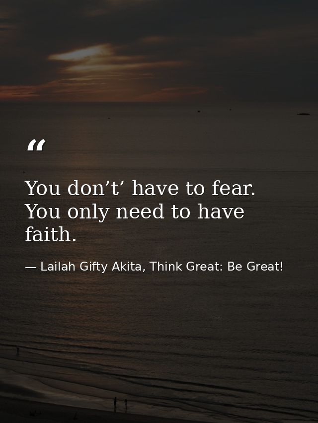 You don’t’ have to fear. You only need to have faith. — Lailah Gifty Akita, Think Great: Be Great!
