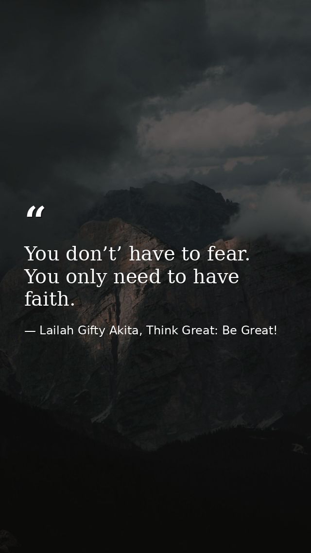 You don’t’ have to fear. You only need to have faith. — Lailah Gifty Akita, Think Great: Be Great!