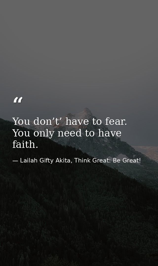 You don’t’ have to fear. You only need to have faith. — Lailah Gifty Akita, Think Great: Be Great!