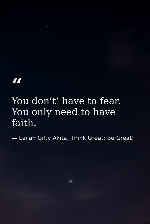 You don’t’ have to fear. You only need to have faith. — Lailah Gifty Akita, Think Great: Be Great!