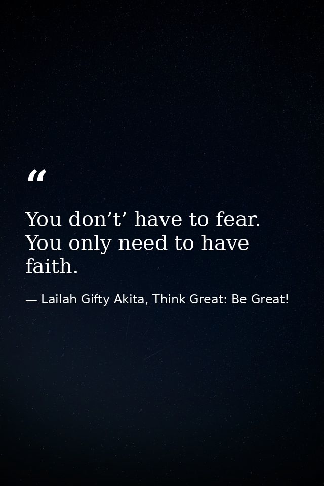 You don’t’ have to fear. You only need to have faith. — Lailah Gifty Akita, Think Great: Be Great!