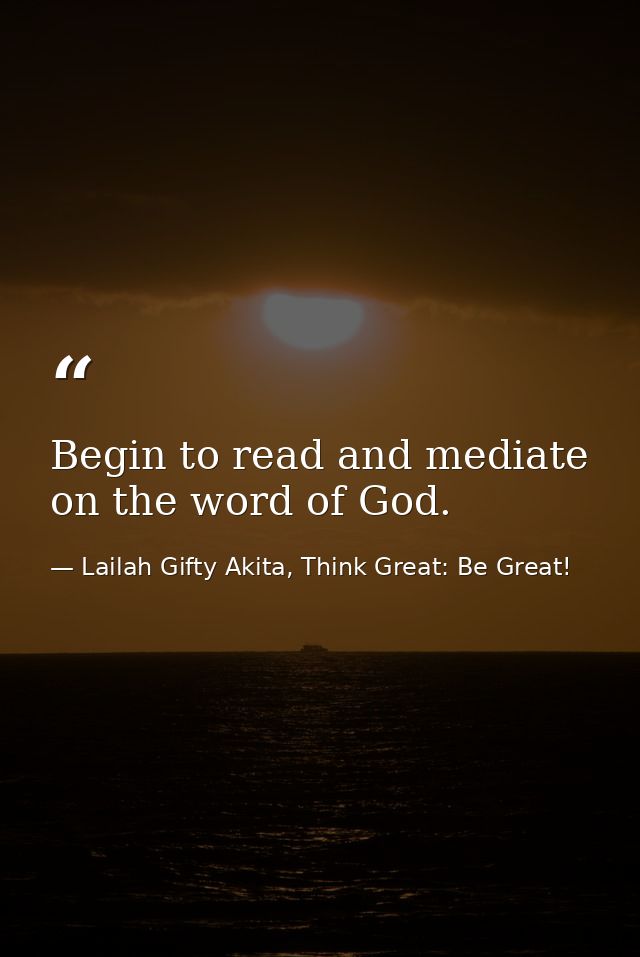 Begin to read and mediate on the word of God. — Lailah Gifty Akita, Think Great: Be Great!