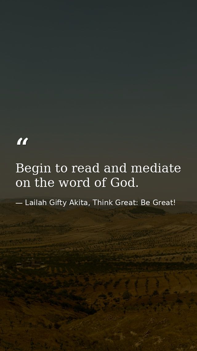 Begin to read and mediate on the word of God. — Lailah Gifty Akita, Think Great: Be Great!