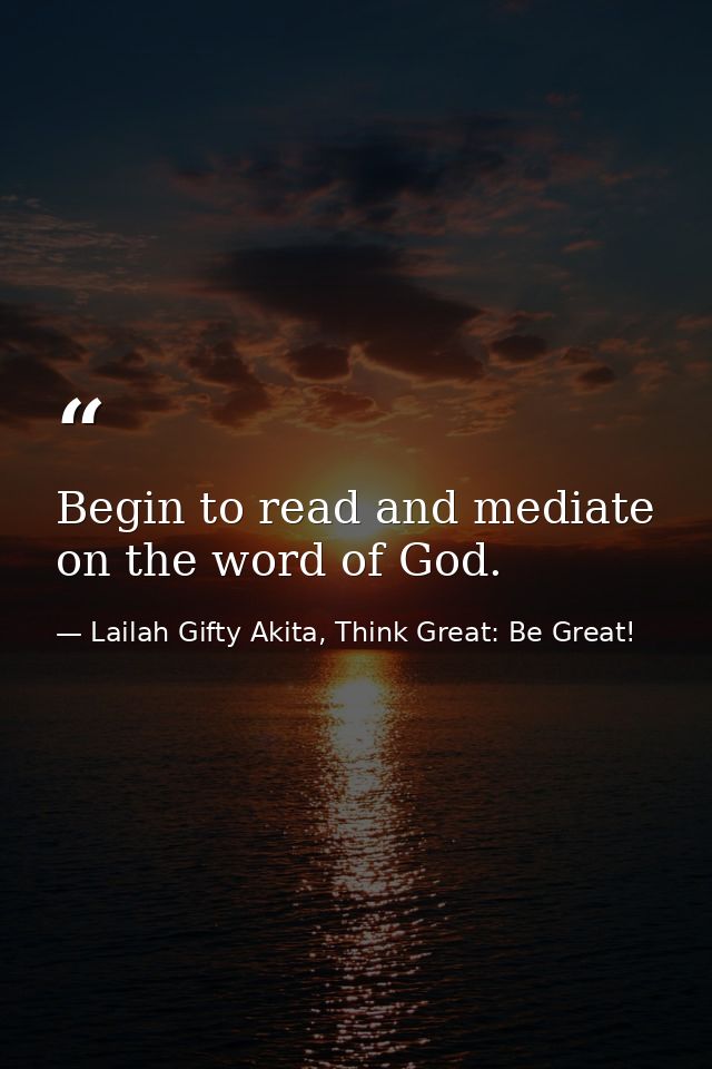 Begin to read and mediate on the word of God. — Lailah Gifty Akita, Think Great: Be Great!