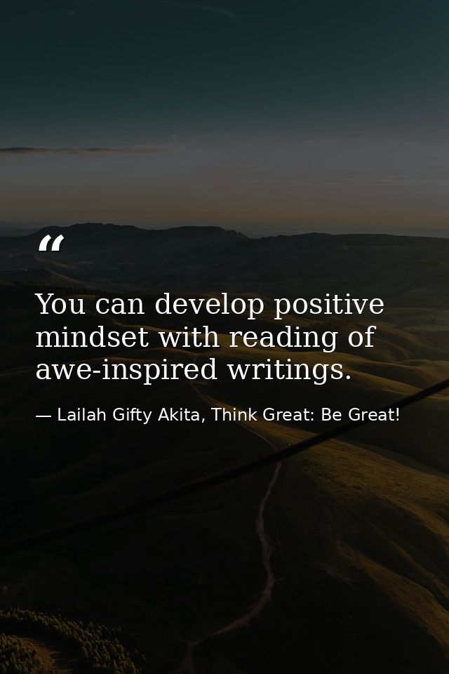 You can develop positive mindset with reading of awe-inspired writings. — Lailah Gifty Akita, Think Great: Be Great!