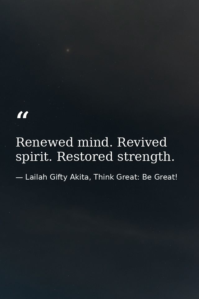 Renewed mind. Revived spirit. Restored strength. — Lailah Gifty Akita, Think Great: Be Great!