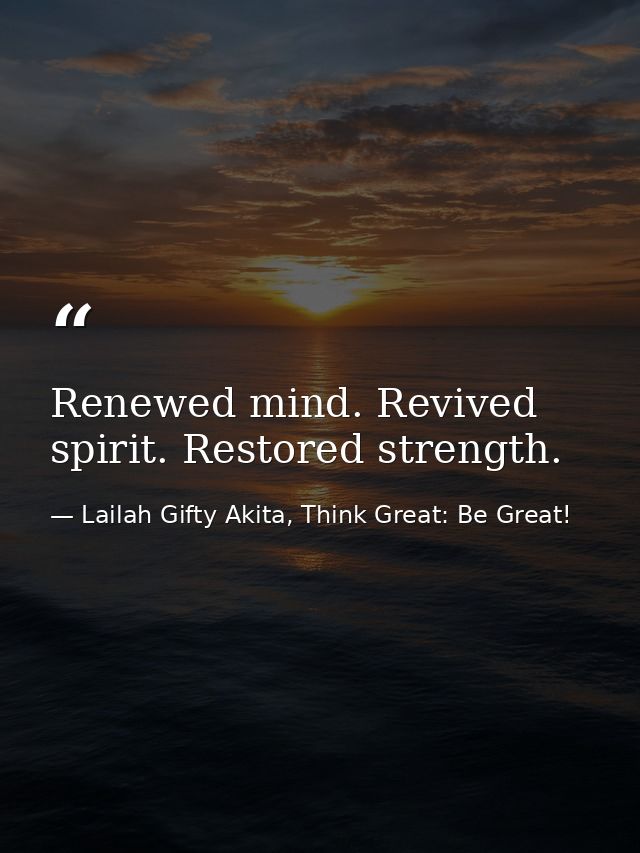 Renewed mind. Revived spirit. Restored strength. — Lailah Gifty Akita, Think Great: Be Great!