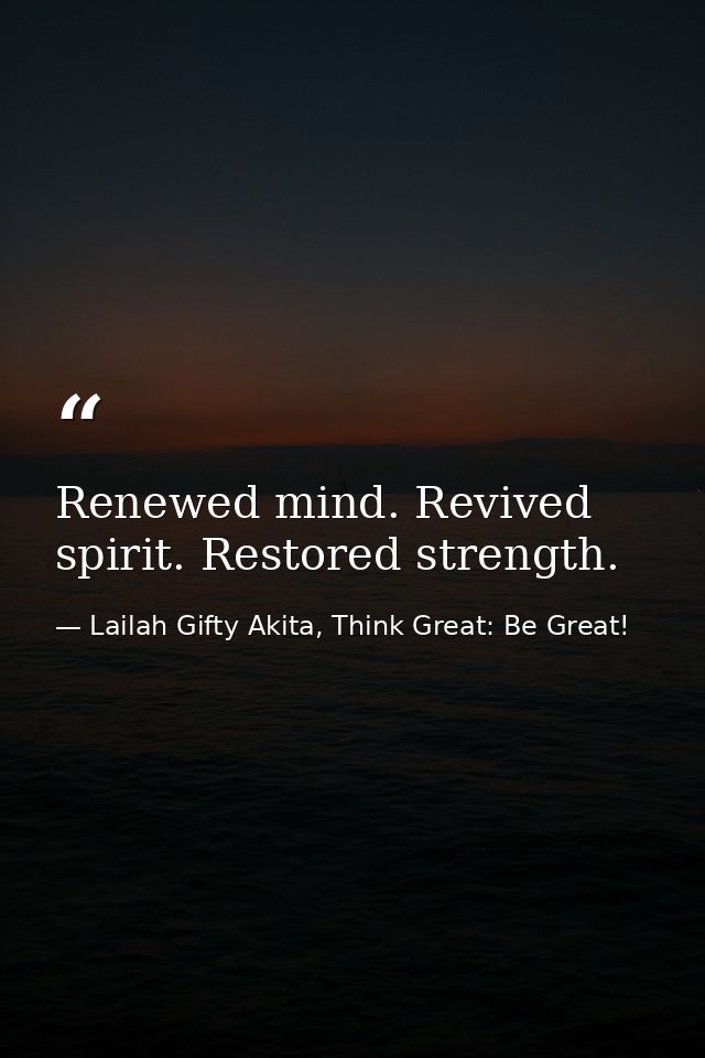 Renewed mind. Revived spirit. Restored strength. — Lailah Gifty Akita, Think Great: Be Great!