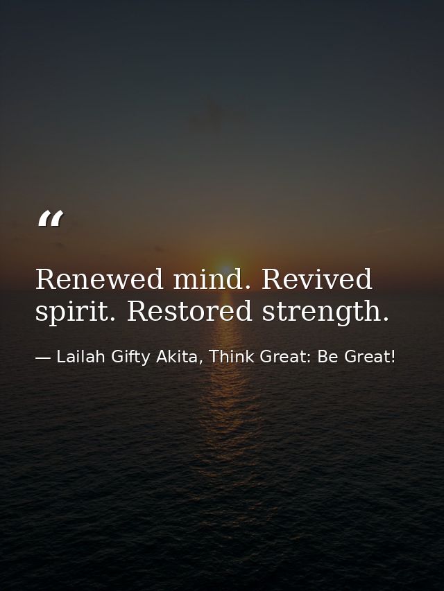 Renewed mind. Revived spirit. Restored strength. — Lailah Gifty Akita, Think Great: Be Great!