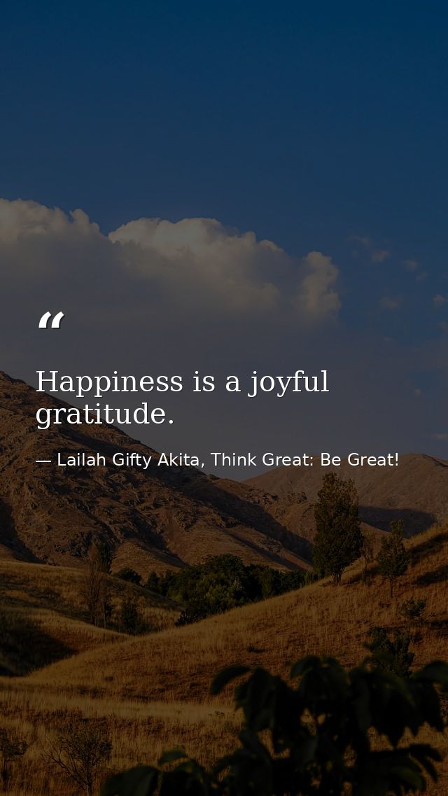 Happiness is a joyful gratitude. — Lailah Gifty Akita, Think Great: Be Great!