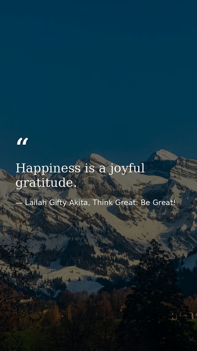 Happiness is a joyful gratitude. — Lailah Gifty Akita, Think Great: Be Great!