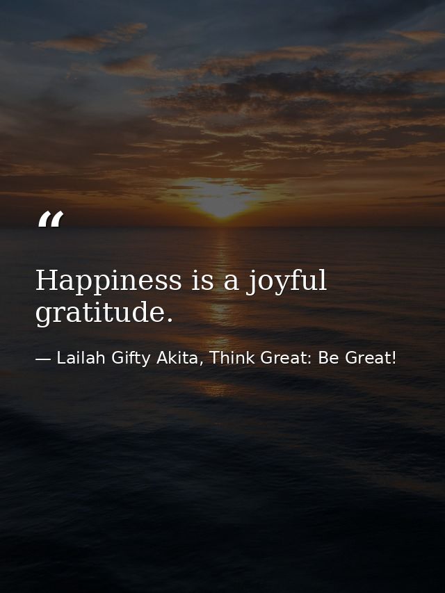 Happiness is a joyful gratitude. — Lailah Gifty Akita, Think Great: Be Great!