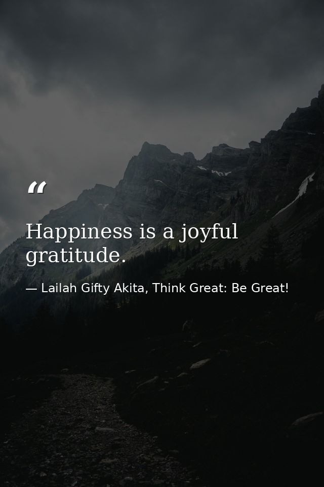 Happiness is a joyful gratitude. — Lailah Gifty Akita, Think Great: Be Great!