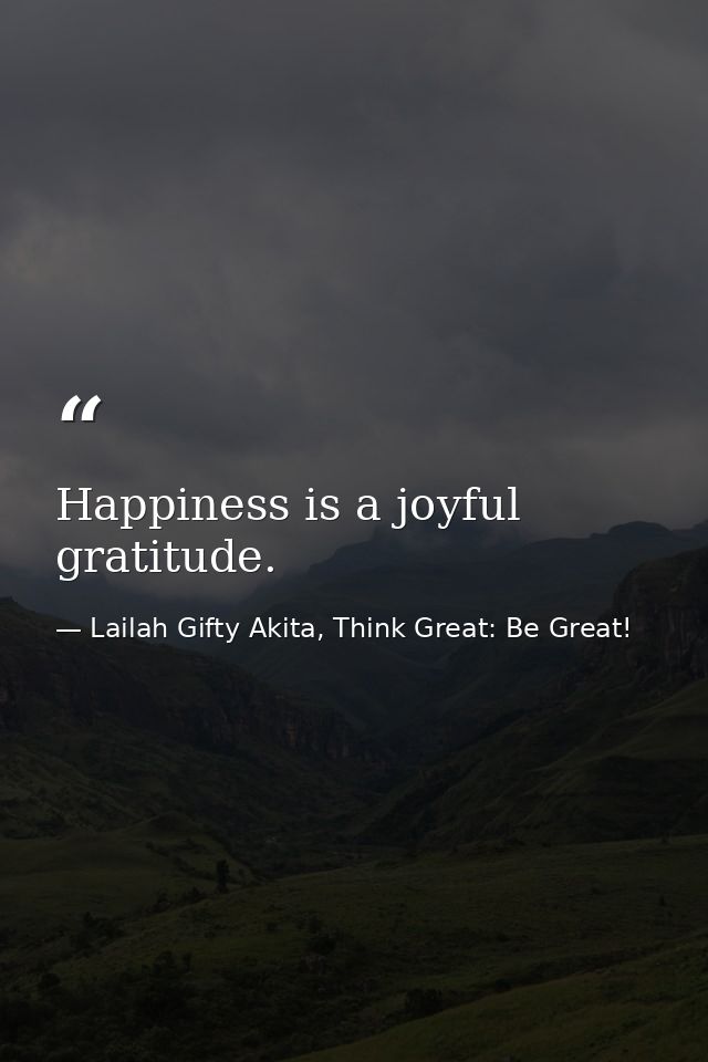 Happiness is a joyful gratitude. — Lailah Gifty Akita, Think Great: Be Great!