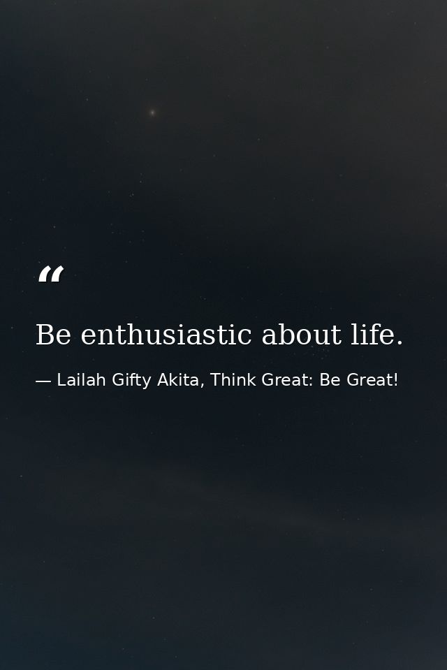 Be enthusiastic about life. — Lailah Gifty Akita, Think Great: Be Great!
