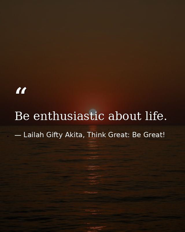 Be enthusiastic about life. — Lailah Gifty Akita, Think Great: Be Great!
