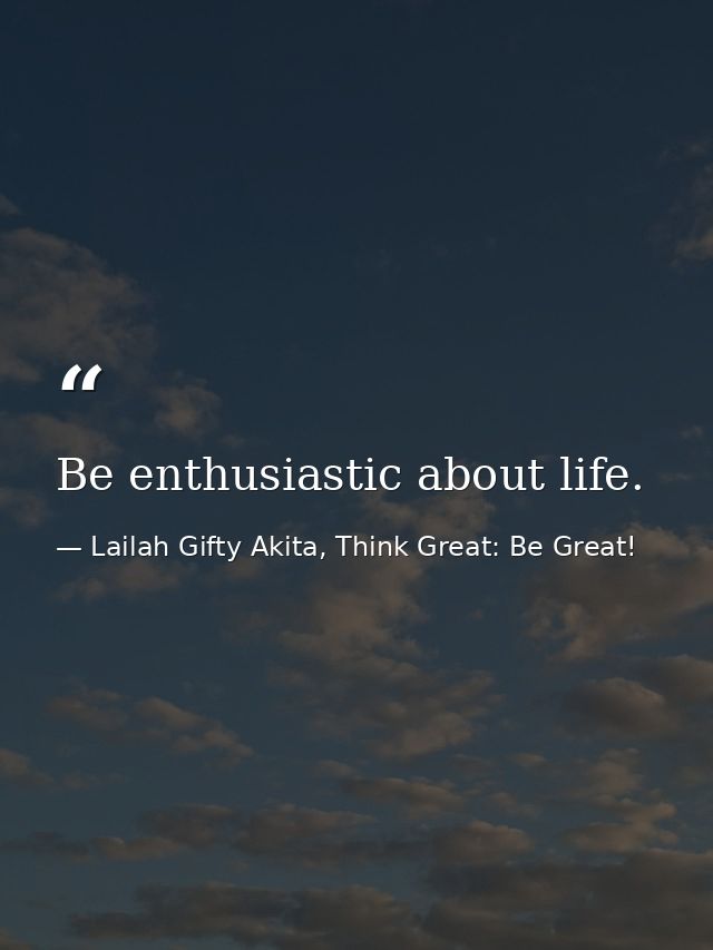 Be enthusiastic about life. — Lailah Gifty Akita, Think Great: Be Great!