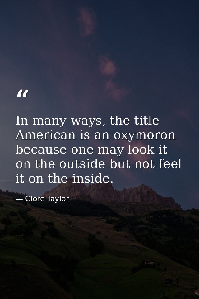 In many ways, the title American is an oxymoron because one may look it on the outside but not feel it on the inside. — Ciore Taylor