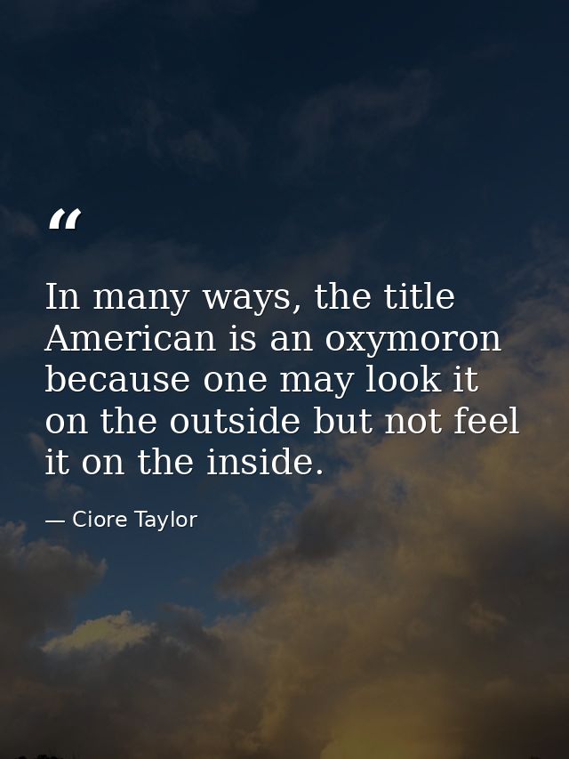 In many ways, the title American is an oxymoron because one may look it on the outside but not feel it on the inside. — Ciore Taylor