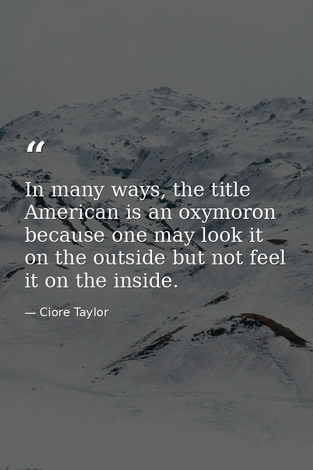 In many ways, the title American is an oxymoron because one may look it on the outside but not feel it on the inside. — Ciore Taylor