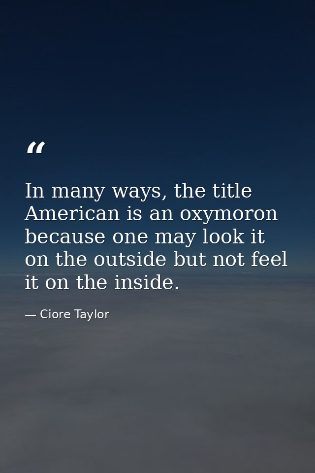 In many ways, the title American is an oxymoron because one may look it on the outside but not feel it on the inside. — Ciore Taylor