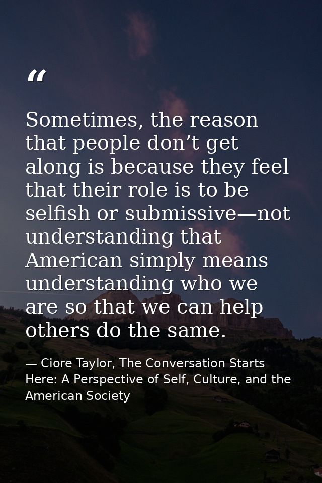 Sometimes, the reason that people don’t get along is because they feel that their role is to be selfish or submissive—no — Ciore Taylor, The Conversation Starts Here: A Perspective of Self, Culture, and the American Society