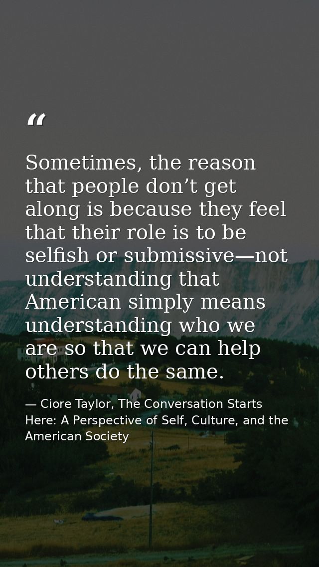 Sometimes, the reason that people don’t get along is because they feel that their role is to be selfish or submissive—no — Ciore Taylor, The Conversation Starts Here: A Perspective of Self, Culture, and the American Society