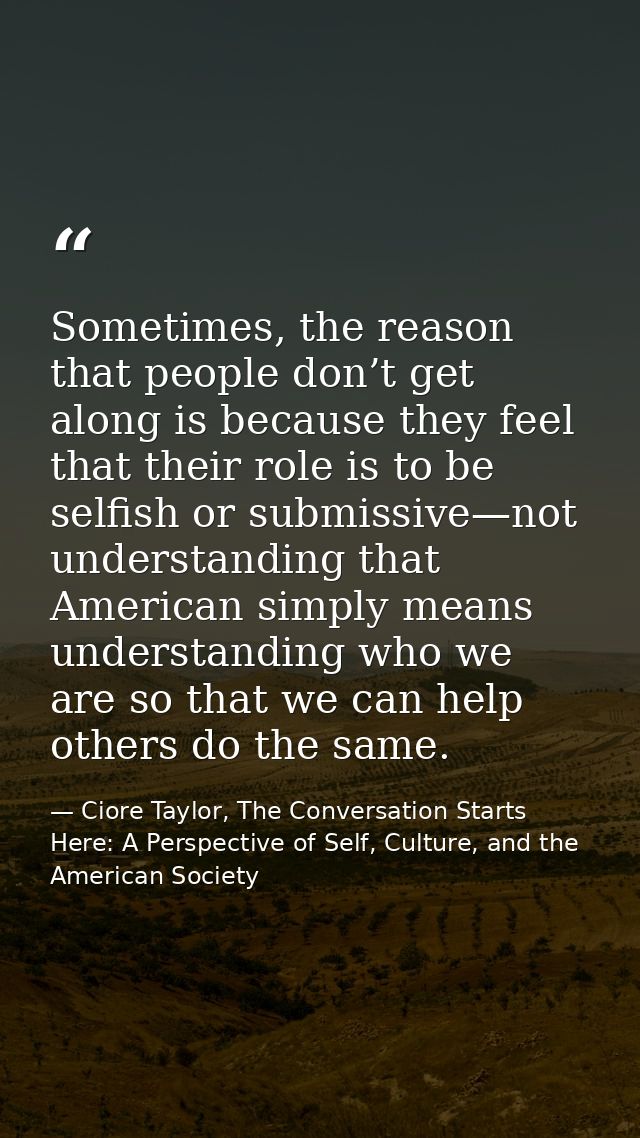 Sometimes, the reason that people don’t get along is because they feel that their role is to be selfish or submissive—no — Ciore Taylor, The Conversation Starts Here: A Perspective of Self, Culture, and the American Society